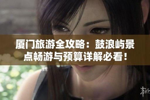 厦门旅游全攻略：鼓浪屿景点畅游与预算详解必看！