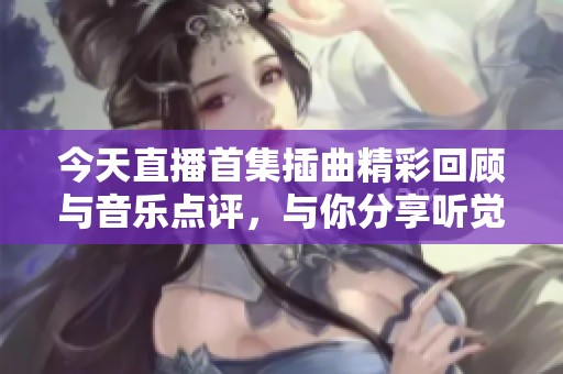 今天直播首集插曲精彩回顾与音乐点评，与你分享听觉盛宴