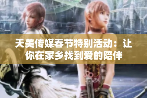 天美传媒春节特别活动：让你在家乡找到爱的陪伴