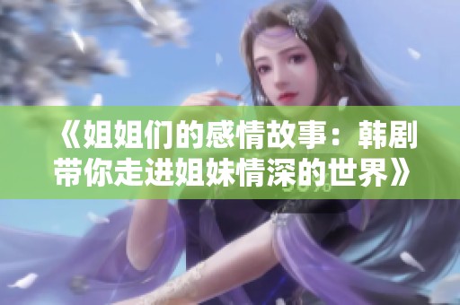 《姐姐们的感情故事：韩剧带你走进姐妹情深的世界》