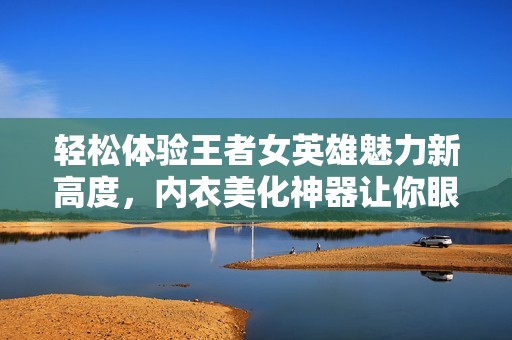 轻松体验王者女英雄魅力新高度，内衣美化神器让你眼前一亮