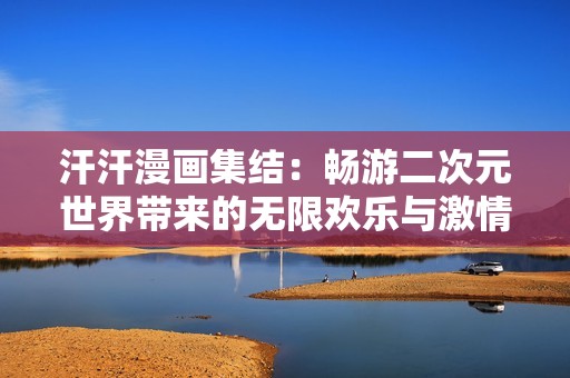 汗汗漫画集结：畅游二次元世界带来的无限欢乐与激情