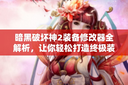 暗黑破坏神2装备修改器全解析，让你轻松打造终极装备攻略