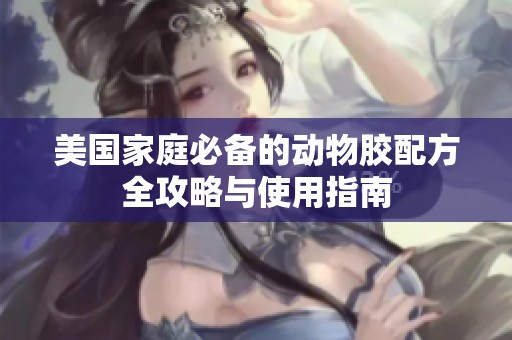 美国家庭必备的动物胶配方全攻略与使用指南