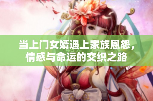 当上门女婿遇上家族恩怨，情感与命运的交织之路