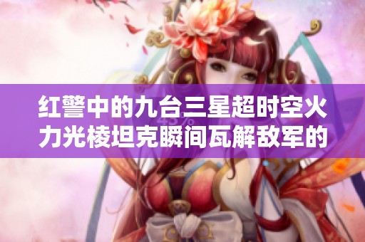 红警中的九台三星超时空火力光棱坦克瞬间瓦解敌军的惊人场景揭秘