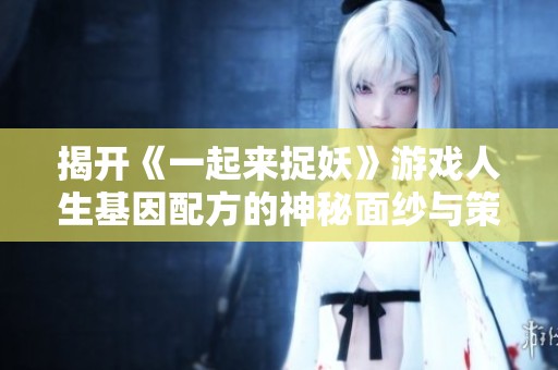 揭开《一起来捉妖》游戏人生基因配方的神秘面纱与策略组合之道