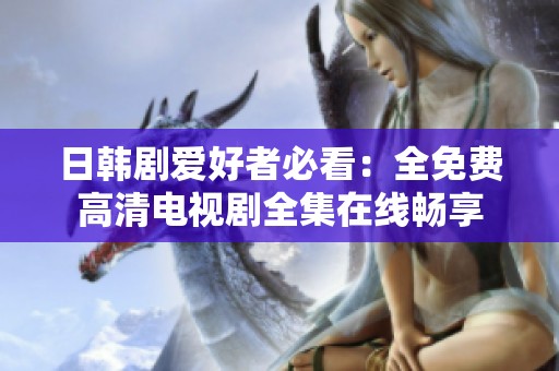 日韩剧爱好者必看：全免费高清电视剧全集在线畅享