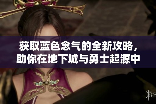 获取蓝色念气的全新攻略，助你在地下城与勇士起源中快速提升战力