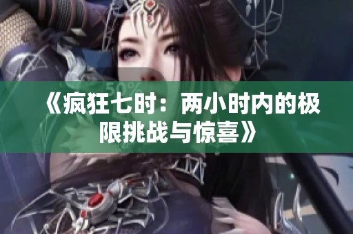 《疯狂七时：两小时内的极限挑战与惊喜》