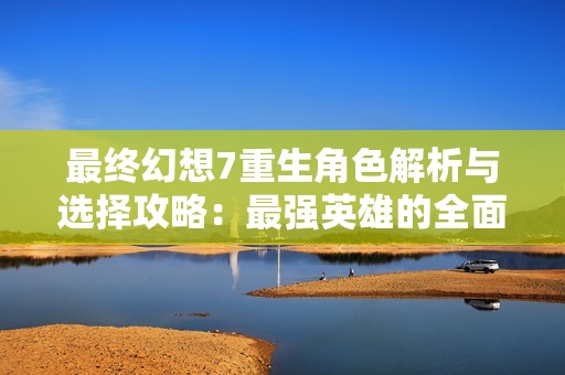 最终幻想7重生角色解析与选择攻略：最强英雄的全面解读与搭配技巧