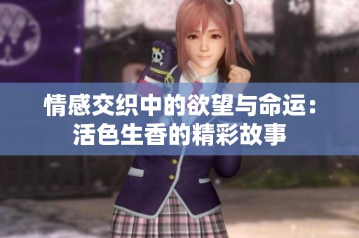 情感交织中的欲望与命运：活色生香的精彩故事