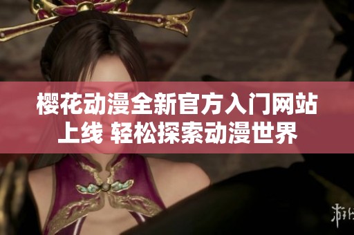 樱花动漫全新官方入门网站上线 轻松探索动漫世界