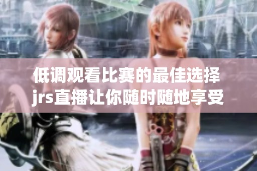 低调观看比赛的最佳选择 jrs直播让你随时随地享受精彩赛事