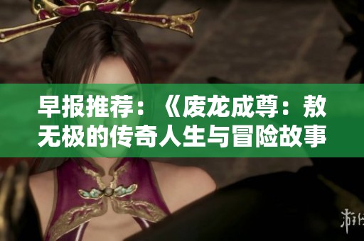 早报推荐：《废龙成尊：敖无极的传奇人生与冒险故事》