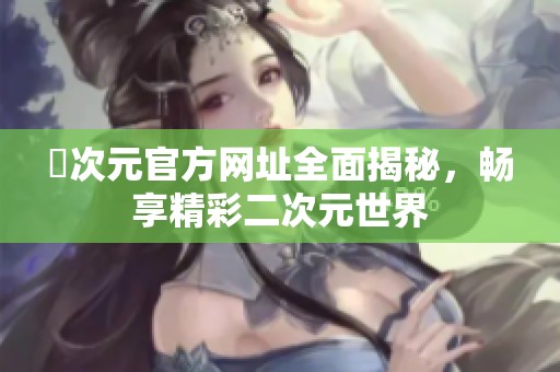 囧次元官方网址全面揭秘，畅享精彩二次元世界