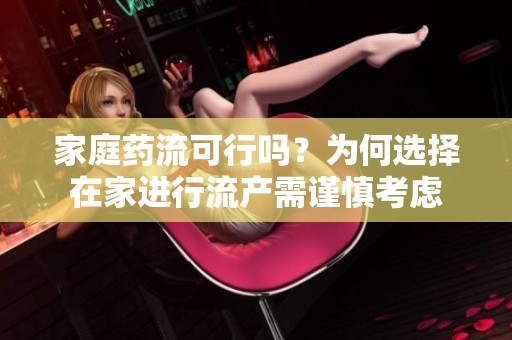 家庭药流可行吗？为何选择在家进行流产需谨慎考虑