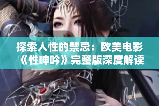 探索人性的禁忌：欧美电影《性呻吟》完整版深度解读与影评