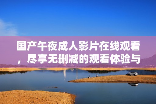 国产午夜成人影片在线观看，尽享无删减的观看体验与激情释放