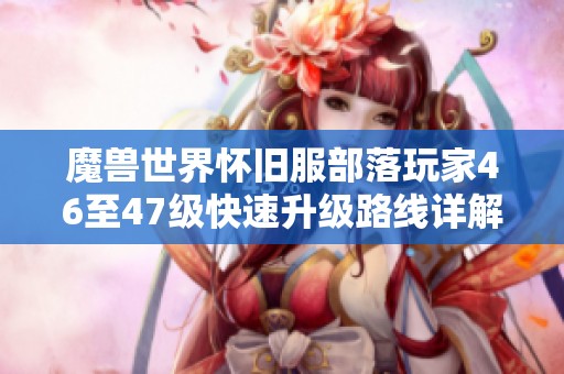 魔兽世界怀旧服部落玩家46至47级快速升级路线详解与攻略