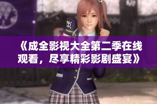 《成全影视大全第二季在线观看，尽享精彩影剧盛宴》