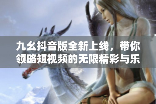 九幺抖音版全新上线，带你领略短视频的无限精彩与乐趣