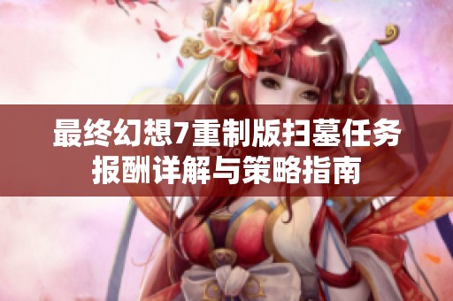最终幻想7重制版扫墓任务报酬详解与策略指南