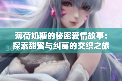 薄荷奶糖的秘密爱情故事：探索甜蜜与纠葛的交织之旅