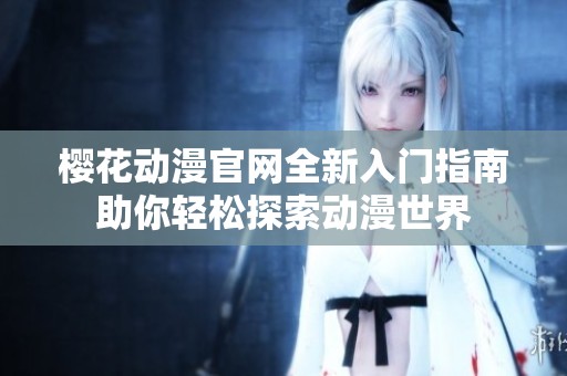 樱花动漫官网全新入门指南助你轻松探索动漫世界
