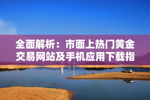 全面解析：市面上热门黄金交易网站及手机应用下载指南