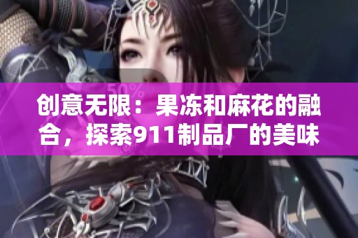 创意无限：果冻和麻花的融合，探索911制品厂的美味之旅