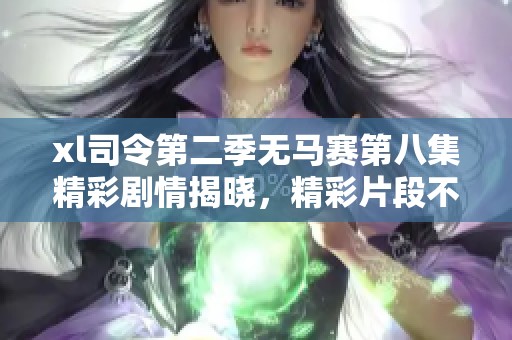 xl司令第二季无马赛第八集精彩剧情揭晓，精彩片段不容错过