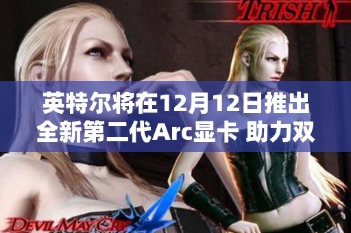 英特尔将在12月12日推出全新第二代Arc显卡 助力双十二购物节