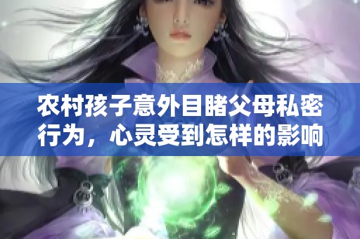 农村孩子意外目睹父母私密行为，心灵受到怎样的影响与启示