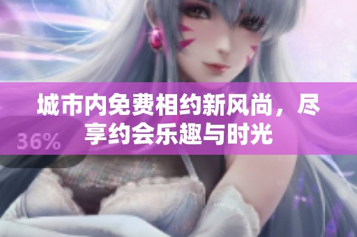 城市内免费相约新风尚，尽享约会乐趣与时光