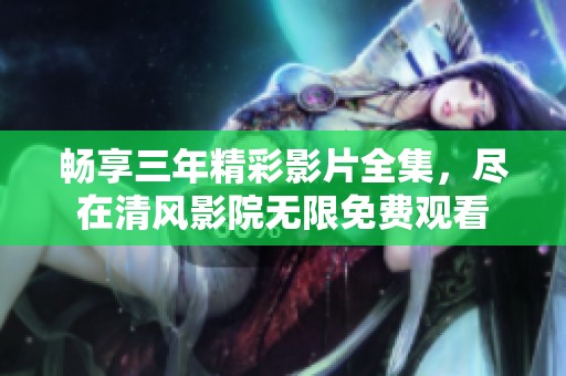 畅享三年精彩影片全集，尽在清风影院无限免费观看