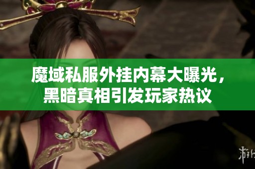 魔域私服外挂内幕大曝光，黑暗真相引发玩家热议