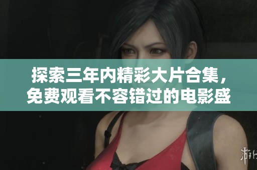 探索三年内精彩大片合集，免费观看不容错过的电影盛宴