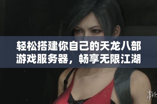 轻松搭建你自己的天龙八部游戏服务器，畅享无限江湖冒险乐趣