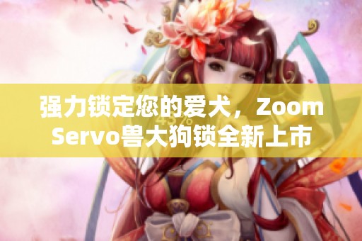 强力锁定您的爱犬，ZoomServo兽大狗锁全新上市