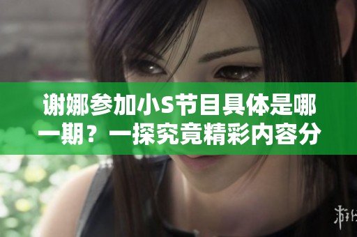 谢娜参加小S节目具体是哪一期？一探究竟精彩内容分享