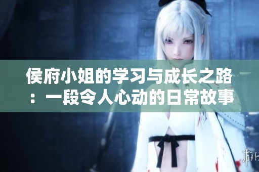 侯府小姐的学习与成长之路：一段令人心动的日常故事