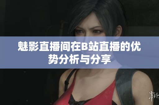 魅影直播间在B站直播的优势分析与分享