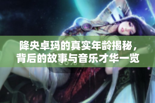 降央卓玛的真实年龄揭秘，背后的故事与音乐才华一览