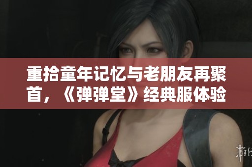 重拾童年记忆与老朋友再聚首，《弹弹堂》经典服体验之旅