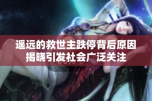 遥远的救世主跌停背后原因揭晓引发社会广泛关注