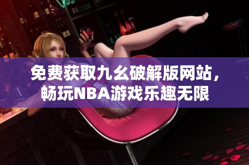 免费获取九幺破解版网站，畅玩NBA游戏乐趣无限