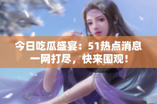 今日吃瓜盛宴：51热点消息一网打尽，快来围观！