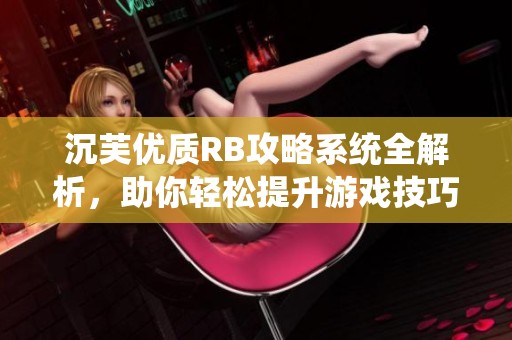 沉芙优质RB攻略系统全解析，助你轻松提升游戏技巧与经验