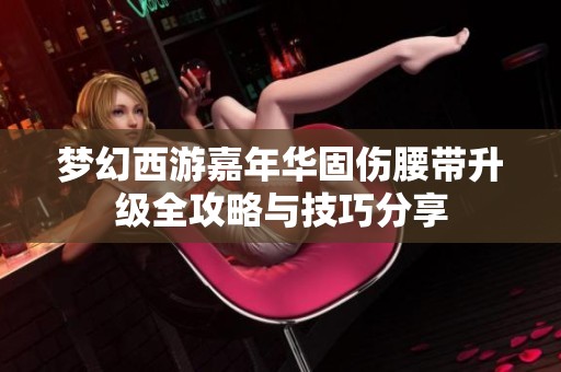 梦幻西游嘉年华固伤腰带升级全攻略与技巧分享